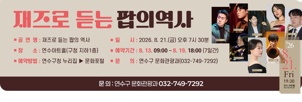 제524회 연수금요예술무대&nbsp;재즈로 듣는 팝의 역사&nbsp;- 일 시 : 2026. 8. 21.(금) 오후 7시 30분&nbsp;- 장 소 : 연수아트홀(구청 지하1층)&nbsp;- 예약기간 : 8. 13. 09:00 ~ 8. 19. 18:00 (7일간)&nbsp;- 예약방법 : 연수구청 누리집 ▶ 문화포털&nbsp;- 문 의 : 연수구 문화관광과(032-749-7292)