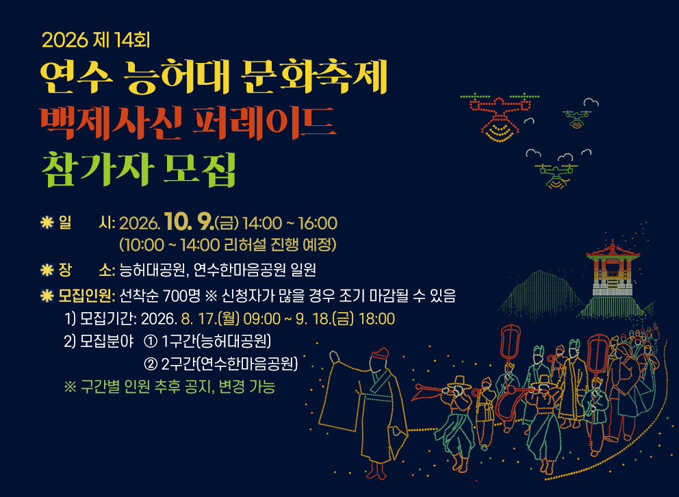2026 제14회 연수 능허대 문화축제 백제사신 퍼레이드 참가자 모집&nbsp;○ 일 시: 2026. 10. 9.(금) 14:00 ~ 16:00 (10:00 ~ 14:00 리허설 진행 예정)&nbsp;○ 장 소: 능허대공원, 연수한마음공원 일원&nbsp;○ 모집인원: 선착순 700명 ※ 신청자가 많을 경우 조기 마감될 수 있음&nbsp;1) 모집기간: 2026. 8. 17.(월) 09:00 ~ 9. 18.(금) 18:00&nbsp;2) 모집분야&nbsp;① 1구간(능허대공원)&nbsp;② 2구간(연수한마음공원) ※ 구간별 인원 추후 공지, 변경 가능&nbsp;