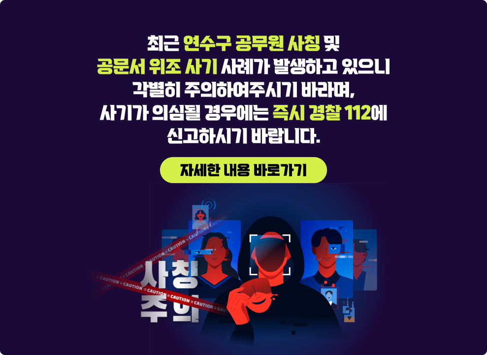 최근 연수구 공무원 사칭 및 공문서 위조 사기 사례가 발생하고 있으니 각별히 주의하여주시기 바라며, 사기가 의심될 경우에는 즉시 경찰(☏112)에 신고하시기 바랍니다. → 자세한 내용 바로가기