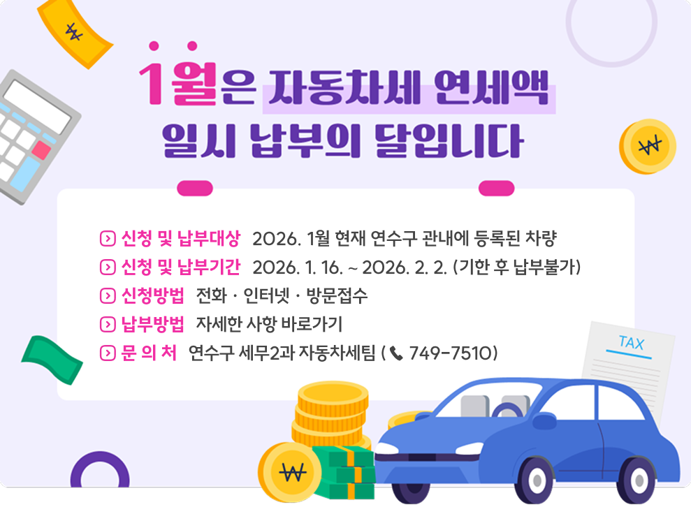 1월은 자동차세 연세액 일시 납부의 달입니다&nbsp;◇ 신청 및 납부대상 : 2026. 1월 현재 연수구 관내에 등록된 차량&nbsp;◇ 신청 및 납부기간 : 2026. 1. 16. ∼ 2026. 2. 2. (기한 후 납부불가)&nbsp;◇ 신청방법 : 전화 · 인터넷 · 방문접수&nbsp;◇ 납부방법 : 자세한 사항 바로가기&nbsp;◇ 문 의 처 : 연수구 세무과 자동차세팀 (☎ 749-7510)