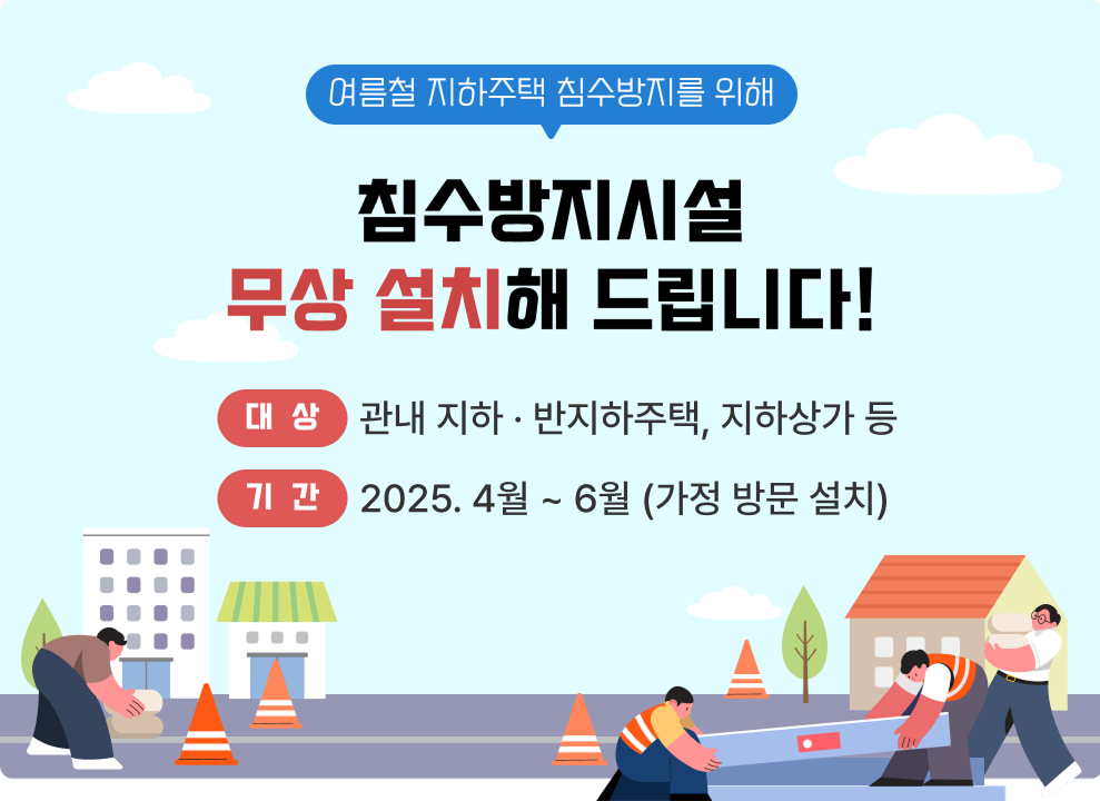 여름철 지하주택 침수방지를 위해 침수방지시설 무상 설치해 드립니다¡  대상 ： 관내 지하、 반지하주택、 지하상가등 기간 ： 2024.4월～6월(가정방문설치)
