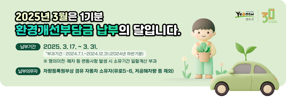 2025년 3월은 1기분 환경개선부담금 납부의 달입니다. &#9989; 납부기간 : 2025.3.17.~3.31. *부과기간 : 2024.7.1.~2024.12.31.(2024년 하반기분) ※ 명의이전·폐차 등 변동사항 발생 시 소유기간 일할계산 부과 &#9989; 납부의무자 : 차량등록원부상 경유 자동차 소유자(유로5-6, 저공해차량 등 제외) &#9989; 납부방법 &#160;- 직접납부 : 전국 모든 금융기관, 현금입출금기(CD/ATM기기) &#160;- 가상계좌납부 : 고지서에 인쇄된 가상계좌로 이체(신한/농협/우리/수협은행) &#160;- 인터넷납부 : 위택스(www.wetax.go.kr),&#160;인터넷지로(www.giro.or.kr),&#160;인천시 전자고지 납부시스템(http://etax.incheon.go.kr)