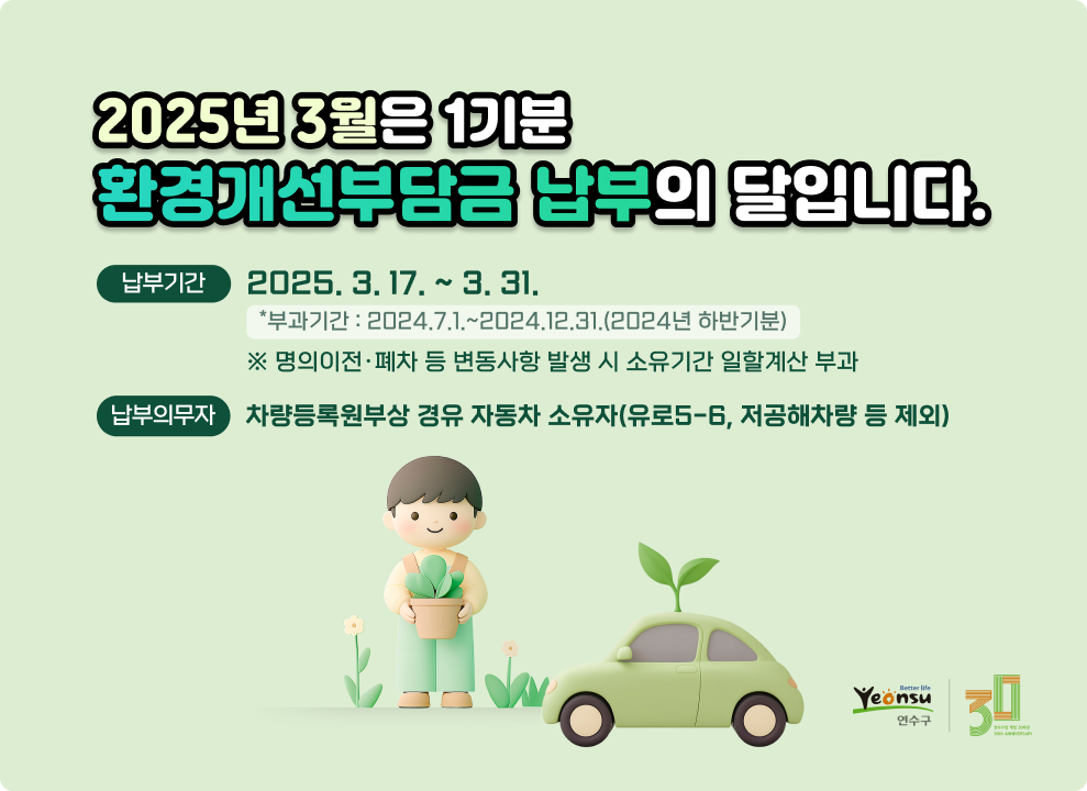 2025년 3월은 1기분 환경개선부담금 납부의 달입니다. &#9989; 납부기간 : 2025.3.17.~3.31. *부과기간 : 2024.7.1.~2024.12.31.(2024년 하반기분) ※ 명의이전·폐차 등 변동사항 발생 시 소유기간 일할계산 부과 &#9989; 납부의무자 : 차량등록원부상 경유 자동차 소유자(유로5-6, 저공해차량 등 제외) &#9989; 납부방법 &#160;- 직접납부 : 전국 모든 금융기관, 현금입출금기(CD/ATM기기) &#160;- 가상계좌납부 : 고지서에 인쇄된 가상계좌로 이체(신한/농협/우리/수협은행) &#160;- 인터넷납부 : 위택스(www.wetax.go.kr),&#160;인터넷지로(www.giro.or.kr),&#160;인천시 전자고지 납부시스템(http://etax.incheon.go.kr)
