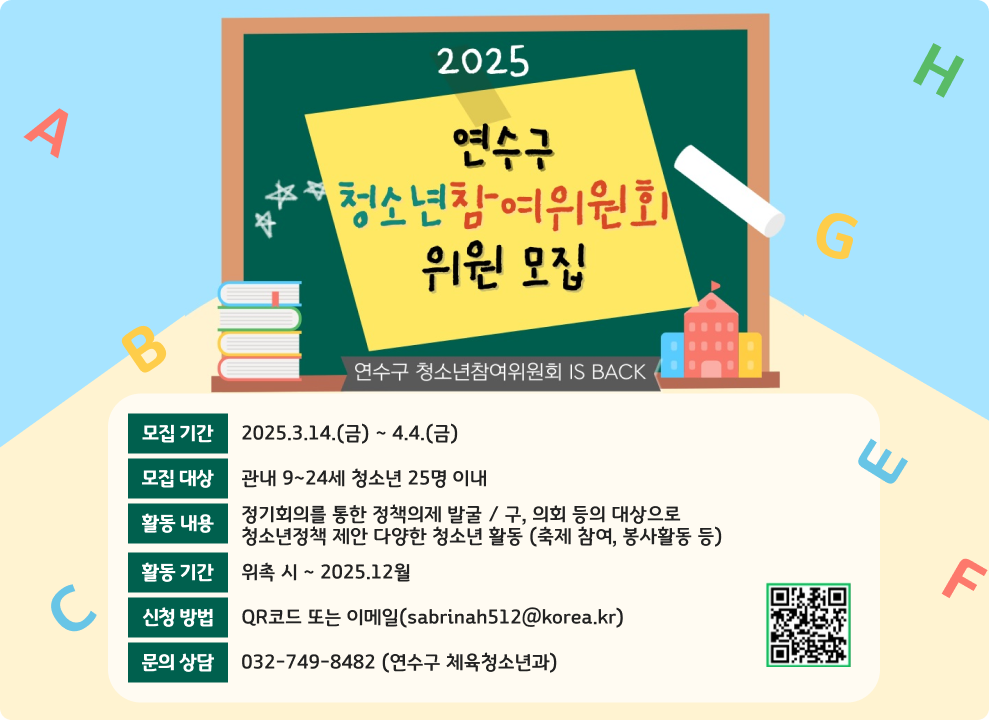 2025연수구 청소년 참여위원회 위원 모집 모집 기간 : 2025.3.14.(금) ~ 4.4.(금) 모집 대상 : 관내 9~24세 청소년 25명 이내 활동 내용 : 정기회의를 통한 정책의제 발굴 / 구, 의회 등의 대상으로  청소년정책 제안 다양한 청소년 활동 (축제 참여, 봉사활동 등) 활동기간 : 위촉 시 ~ 2025.12월 신청방법 : QR코드 또는 이메일(sabrinah512@korea.kr) 문의상담 : 032-749-8482 (연수구 체육청소년과)