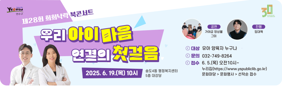 제28회 희희낙락 북콘서트 우리아이마음 연결의 첫걸음 2025. 6. 19.(목) 10시 송도4동 행정복지센터 5층 대강당  공연-가야금 앙상블 그미 / 진행-임대혁 대상 : 유아 양육자 누구나 문의 :  032-749-8264 접수 : 6. 5.(목) 오전 10시~ 누리집 (https://www.yspubliclib.go.kr)문화마당>문화행사>선착순 접수