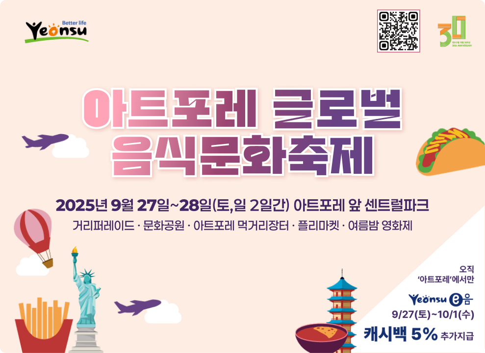 아트포레 글로벌 음식문화축제 2025년 9월 27일~28일(토,일 2일간) 아트포레 앞 센트럴파크 거리퍼레이드 · 문화공원 · 아트포레 먹거리장터 · 플리마켓 · 여름밤 영화제 오직아트포레에서만  연수이음 9/27토~10/1수 캐시백 5%추가지급