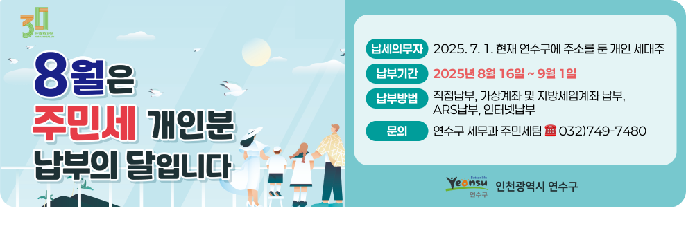 8월은 주민세 개인분 납부의 달입니다 납세의무자 2025. 7. 1. 현재 연수구에 주소를 둔 개인 세대주 납부기간 2025년 8월 16일 ~ 9월 1일 납부방법 직접납부, 가상계좌 및 지방세입계좌 납부, ARS납부, 인터넷납부 문의 연수구 세무과 주민세팀 ☎ 032)749-7480