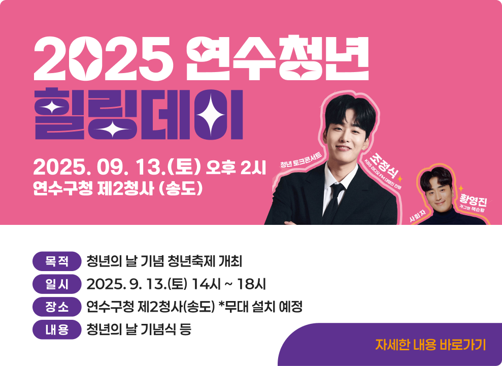 2025 연수청년 힐링데이 &#10061; 목 적 : 청년의 날 기념 청년축제 개최 &#10061; 일 시 : 2025. 9. 13.(토) 14시 ~ 18시 &#10061; 장 소 : 연수구청 제2청사(송도) *무대 설치 예정 &#10061; 내 용 : 청년의 날 기념식 등 → 자세한 내용 바로가기