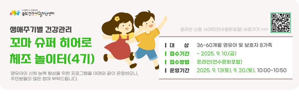 꼬마 슈퍼 히어로 체조 놀이터 참가자 모집 ○ 대 상 : 36~60개월 영유아 및 보호자 8가족 ○ 접수기간 : ~ 9. 10.(금) ○ 접수방법 : 온라인(연수문화포털) ○ 운영내용 - 운영기간 : 2025. 9. 13(토), 9. 20.(토). 10:00~10:50