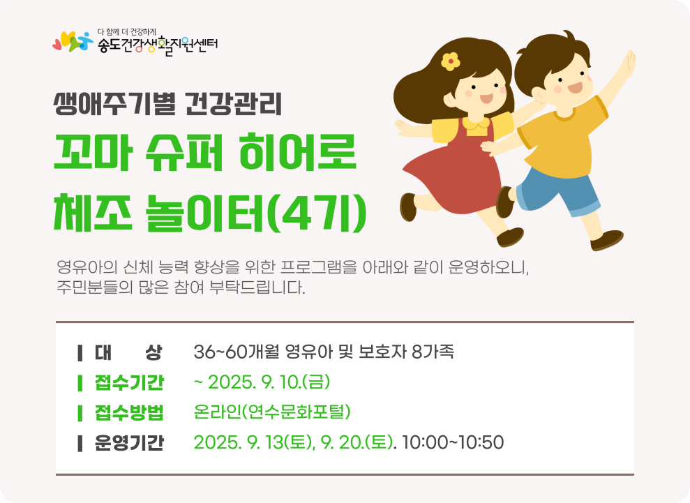 꼬마 슈퍼 히어로 체조 놀이터 참가자 모집 ○ 대 상 : 36~60개월 영유아 및 보호자 8가족 ○ 접수기간 : ~ 9. 10.(금) ○ 접수방법 : 온라인(연수문화포털) ○ 운영내용 - 운영기간 : 2025. 9. 13(토), 9. 20.(토). 10:00~10:50