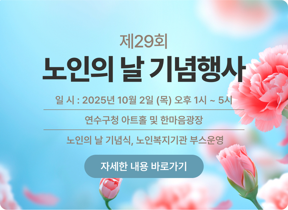 제29회 노인의 날 기념행사 ○ 일 시 : 2025년 10월 2일 (목) 오후 1시 ~ 5시 ○ 장 소 : 연수구청 아트홀 및 한마음광장 ○ 내 용: 노인의 날 기념식, 노인복지기관 부스운영 → 자세한 내용 바로가기