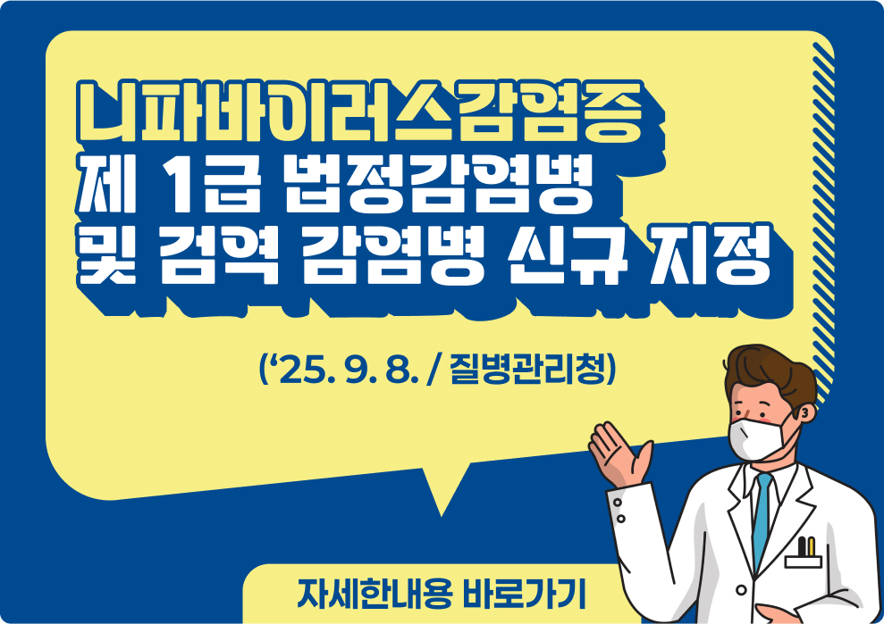 니파바이러스감염증 제 1급 법정감염병  및 검역 감염병 신규 지정 (‘25. 9. 8. / 질병관리청) 자세한내용 바로가기