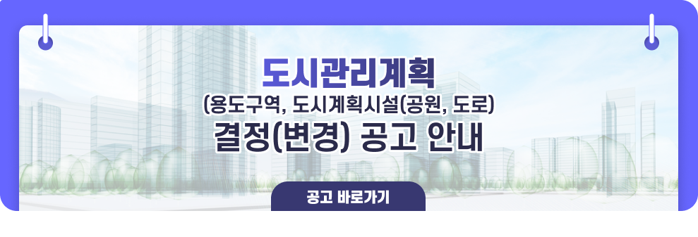 도시관리계획(용도구역, 도시계획시설(공원, 도로) 결정(변경) 공고 안내 → 공고 바로가기