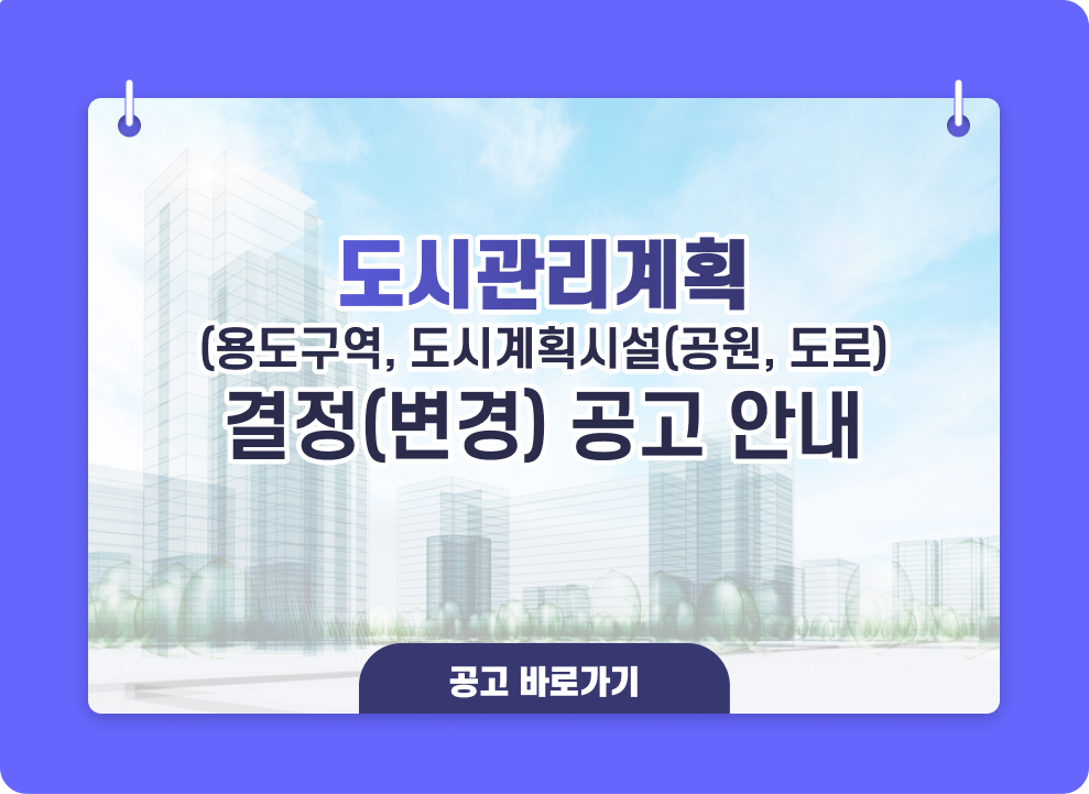 도시관리계획(용도구역, 도시계획시설(공원, 도로) 결정(변경) 공고 안내 → 공고 바로가기
