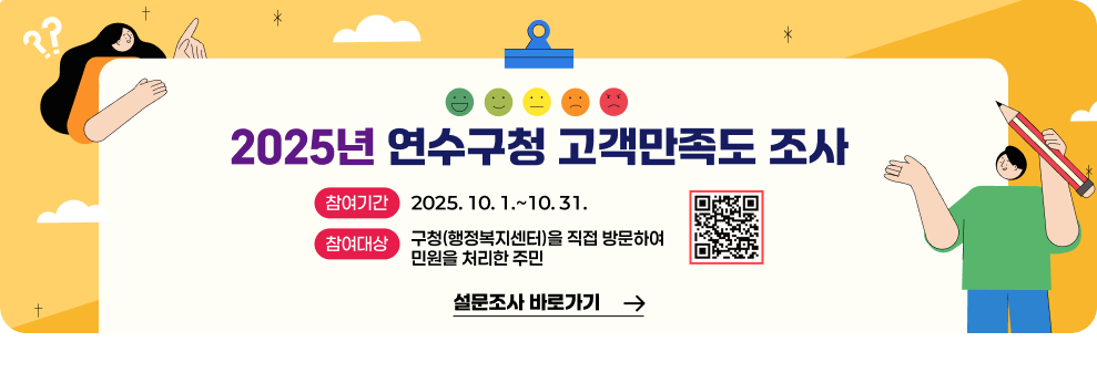 2025년 연수구청 고객만족도 조사 실시 참여기간 2025.10.1. ~ 10. 31. 참여대상 구청(행정복지센터)을 직접 방문하여 민원을 처리한 주민 설문조사 바로가기