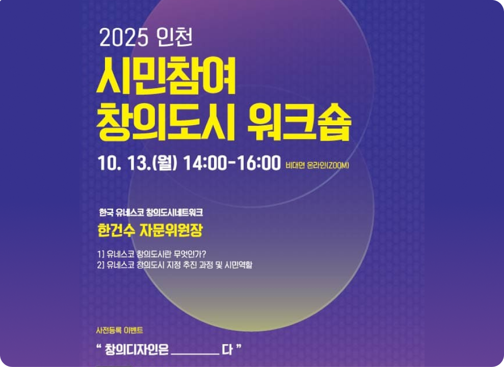 2025 인천  시민참여 창의도시 워크숍 10. 13.(월) 14:00~16:00 비대면 온라인(zoom) 한국 유네스코 창의도시네트워크 한건수 자문위원장 1)유네스코 창의도시란 무엇인가? 2)유네스코 창의도시 지정 추친 과정 및 시민역할  사전등록 이벤트 창의디자인은________다  신청QR코드 참가자(추첨) 50분께 스타벅스 기프티콘을 드립니다.  워크숍 신청 URL https://naver.me/Gf0OD2AF