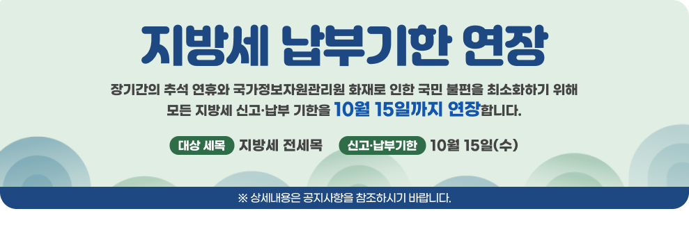 지방세 납부기한 연장 장기간의 추석 연휴와 국가정보자원관리원 화재로 인한 국민 불편을 최소화하기 위해 모든 지방세 신고·납부 기한을 10월 15일까지 연장합니다. 대상 세목 : 지방세 전세목 신고·납부기한 : 10월 15일(수) ※ 상세내용은 공지사항을 참조하시기 바랍니다.