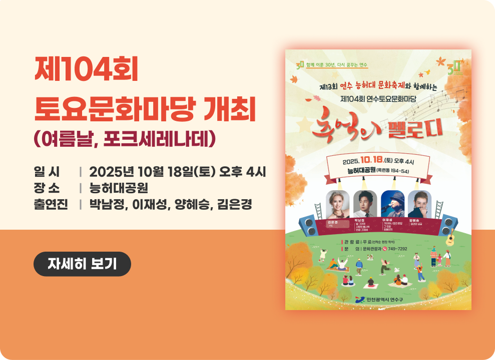 제104회 토요문화마당 개최 (여름날, 포크세레나데) ○ 일 시 : 2025년 10월 18일(토) 오후 4시 ○ 장 소 : 능허대공원 ○ 출연진: 박남정, 이재성, 양혜승, 김은경 자세한내용 바로가기