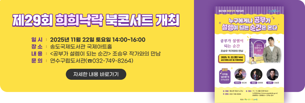 제29회 희희낙락 북콘서트 개최 ○ 일 시 : 2025년 11월 22일 토요일 14:00~16:00 ○ 장 소 : 송도국제도서관 국제아트홀 ○ 내 용: <공부가 설렘이 되는 순간> 조승우 작가와의 만남 ○ 문 의: 연수구립도서관(☎032-749-8264) → 자세한 내용 바로가기