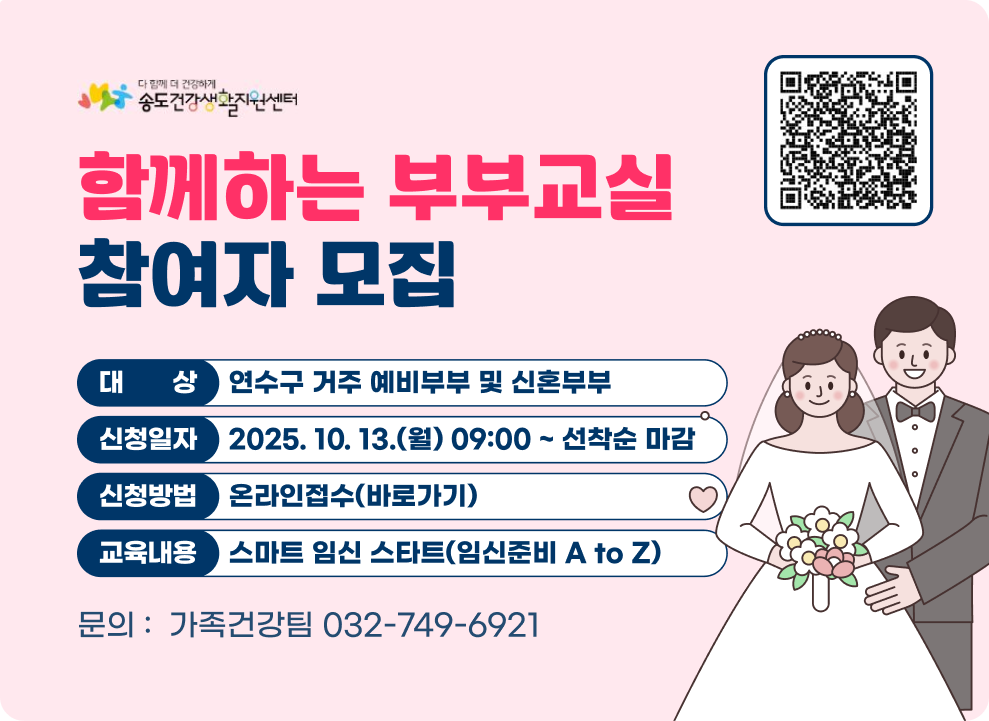 함께하는 부부교실 참여자모집 온라인접수 QR코드 ○ 대 상 : 연수구 거주 예비부부 및 신혼부부 ○ 신청일자 : 2025. 10. 13.(월) 09:00 ~ 선착순 마감 ○ 신청방법 : 온라인접수(바로가) ○ 교육내용: 스마트 임신 스타트(임신준비 A to Z) 문의 :  가족건강팀 032-749-6921