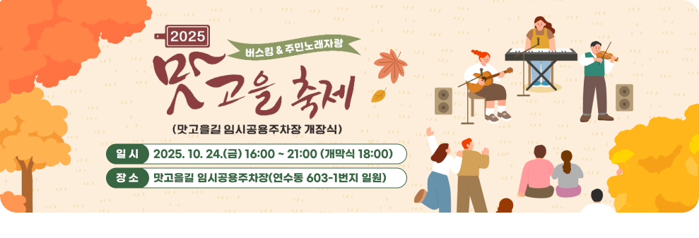 2025 버스킹＆주민노래자랑 맛고을 축제 (맛고을길 임시고용주차장 개장식) 일 시 : 2025. 10. 24.(금) 16:00 ~ 21:00 (개막식 18:00) 장 소 : 맛고을길 임시공용주차장(연수동 603-1번지 일원)