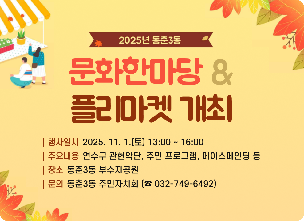 2025년 동춘3동 문화한마당 & 플리마켓 개최 ○ 행사일시: 2025. 11. 1.(토) 13:00 ~ 16:00 ○ 장소: 동춘3동 부수지공원 ○ 주요내용 : 연수구 관현악단, 주민 프로그램, 페이스페인팅 등 ○ 문의: 동춘3동 주민자치회 (☎ 032-749-6492)
