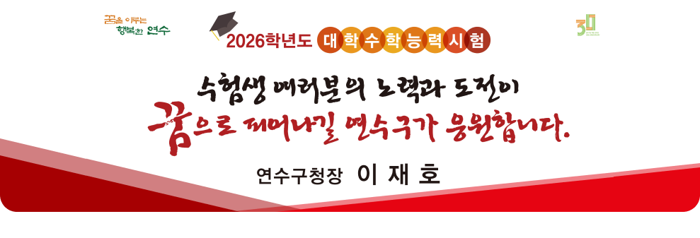 꿈을 이루는 행복한 연수 30 2026학년도 대학수학능력 시험 수험생 여러분의 노력과 도전이 꿈으로 피어나길 연수구가 응원합니다. 연수구청장 이재호