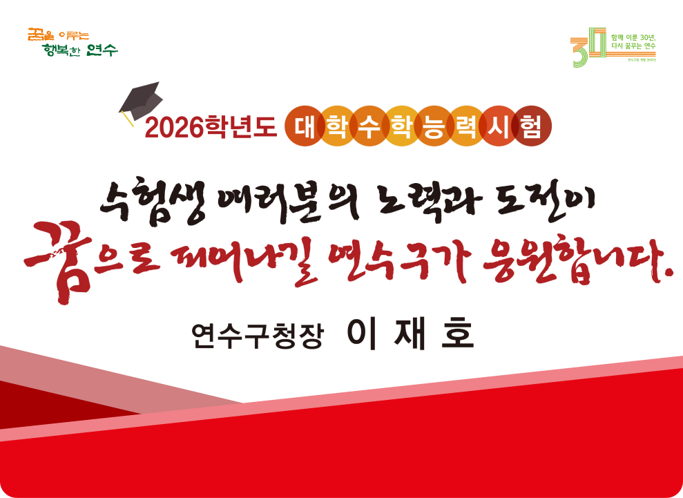 꿈을 이루는 행복한 연수 30 2026학년도 대학수학능력 시험 수험생 여러분의 노력과 도전이 꿈으로 피어나길 연수구가 응원합니다. 연수구청장 이재호