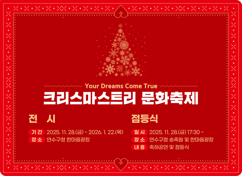 크리스마스트리 문화축제 <전 시> ○ 기 간 : 2025. 11. 28.(금) ~ 2026. 1. 22.(목) ○ 장 소 : 연수구청 한마음광장 <점등식> ○ 일 시 : 2025. 11. 28.(금) 17:30 ~ ○ 장 소 : 연수구청 송죽원 및 한마음광장 ○ 내 용 : 축하공연 및 점등식