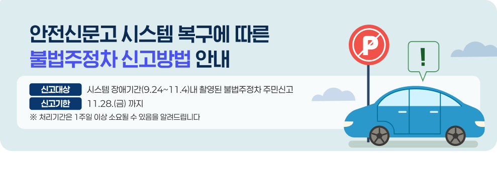 안전신문고 시스템 복구에 따른 불법주정차 신고방법 안내 신고대상 : 시스템 장애기간(9.24~11.4)내 촬영된 불법주정차 주민신고 신고기한 : 11.28.(금) 까지 * 처리기간은 1주일 이상 소요될 수 있음을 알려드립니다