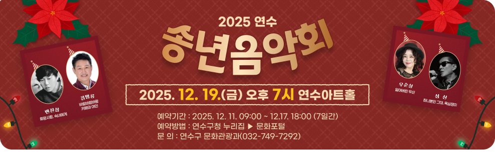 2025 연수 송년음악회 2025. 12. 19.(금) 오후 7시 연수아트홀 예약기간 : 2025. 12. 11. 09:00 ~ 12.17. 18:00 (7일간) 예약방법 : 연수구청 누리집 ▶ 문화포털 문 의 : 연수구 문화관광과(032-749-7292)