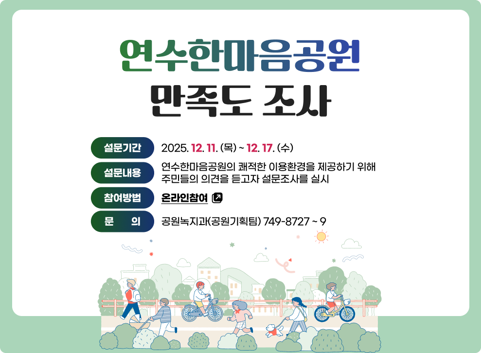 연수한마음공원 만족도 조사 &nbsp;&nbsp;  - 설문기간 : 2025. 12. 11. (목) ~ 12. 17. (수)&nbsp;  - 내      용 : 연수한마음공원의 쾌적한 이용환경을 제공하기 위해 주민들의 의견을 듣고자 설문조사를 실시&nbsp;  - 참여방법 : 온라인참여(바로가기)&nbsp;  - 문    의 : 공원녹지과(공원기획팀) 749-8727 ~ 9&nbsp;