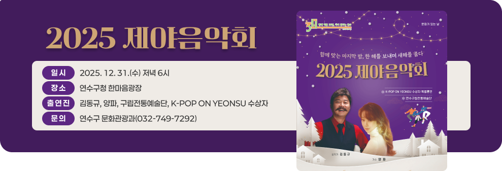 2025 제야음악회 일 시 2025. 12. 31.(수) 저녁 6시 장 소 연수구청 한마음광장 출 연 진 김동규, 양파, 구립전통예술단, K-POP ON YEONSU 수상자 문 의 연수구 문화관광과(032-749-7292)