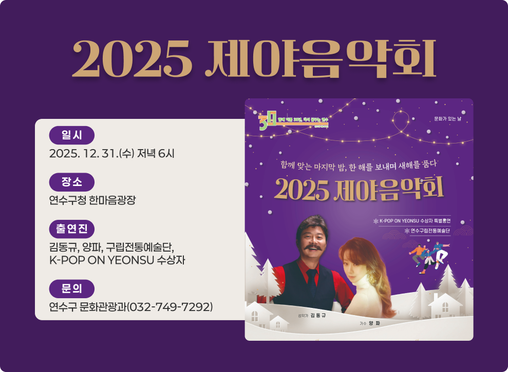 2025 제야음악회 일 시 2025. 12. 31.(수) 저녁 6시 장 소 연수구청 한마음광장 출 연 진 김동규, 양파, 구립전통예술단, K-POP ON YEONSU 수상자 문 의 연수구 문화관광과(032-749-7292)
