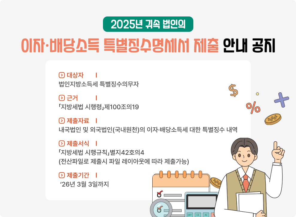 2025년 귀속 법인의 이자·배당소득 특별징수명세서 제출 안내 공지&nbsp;◇ 대상자: 법인지방소득세 특별징수의무자&nbsp;◇ 근거: 「지방세법 시행령」제100조의19&nbsp;◇ 제출자료: 내국법인 및 외국법인(국내원천)의 이자·배당소득세 대한 특별징수 내역&nbsp;◇ 제출서식: 「지방세법 시행규칙」별지42호의4 (전산파일로 제출시 파일 레이아웃에 따라 제출가능)&nbsp;◇ 제출기간: ‘26년 3월 3일까지