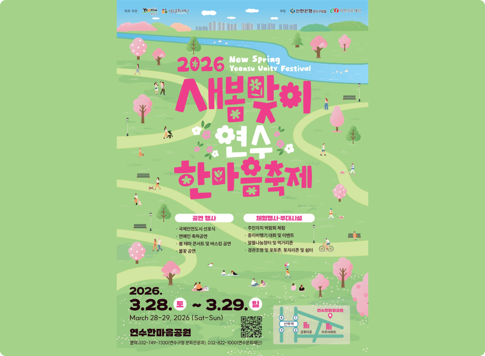 주최·주관 더 나은 삶 연수 연수문화재단 연수구 2026 새봄 연수 화합 축제 새보관이 * 연수 한마음축제 * 2026.3.28.토~29.일 연수한마음공원 (선학역 1,2번 출구 인근) 문의 032-749-7330(연수구청 문화관광과), 032-822-1000(연수문화재단) 후원 신한은행 연수구청점 en 이원의료재단 공연 행사 국제안전도시 선포식 연예인 축하공연 봄 테마 콘서트 및 버스킹 공연 불꽃 공연 체험행사 부대시설 주민자치 박람회 체험 종이비행기 대회 및 이벤트 알뜰나눔장터 및 먹거리존 경관조명 및 포토존, 돗자리존 및 쉼터