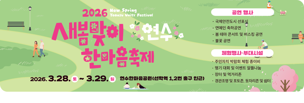 주최·주관 더 나은 삶 연수 연수문화재단 연수구 2026 새봄 연수 화합 축제 새봄맞이 연수 한마음축제 2026.3.28.토~29.일 연수한마음공원 (선학역 1,2번 출구 인근) 문의 032-749-7330(연수구청 문화관광과), 032-822-1000(연수문화재단) 후원 신한은행 연수구청점 en 이원의료재단 공연 행사 국제안전도시 선포식 연예인 축하공연 봄 테마 콘서트 및 버스킹 공연 불꽃 공연 체험행사 부대시설 주민자치 박람회 체험 종이비행기 대회 및 이벤트 알뜰나눔장터 및 먹거리존 경관조명 및 포토존, 돗자리존 및 쉼터
