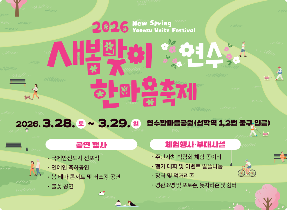 주최·주관 더 나은 삶 연수 연수문화재단 연수구 2026 새봄 연수 화합 축제 새보관이 * 연수 한마음축제 * 2026.3.28.토~29.일 연수한마음공원 (선학역 1,2번 출구 인근) 문의 032-749-7330(연수구청 문화관광과), 032-822-1000(연수문화재단) 후원 신한은행 연수구청점 en 이원의료재단 공연 행사 국제안전도시 선포식 연예인 축하공연 봄 테마 콘서트 및 버스킹 공연 불꽃 공연 체험행사 부대시설 주민자치 박람회 체험 종이비행기 대회 및 이벤트 알뜰나눔장터 및 먹거리존 경관조명 및 포토존, 돗자리존 및 쉼터