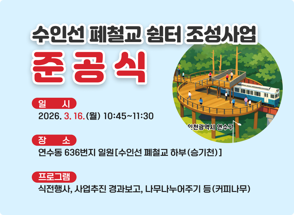 수인선 폐철교 쉼터 조성사업 준공식&nbsp;○ 일 시 : 2026.3.16.(월) 10:45 ~ 11:30&nbsp;○ 장 소 : 연수동 636번지 일원[수인선 폐철교 하부(승기천)]&nbsp;○ 주요내용 : 식전행사, 사업추진 경과보고, 나무나누어주기 등(커피나무)