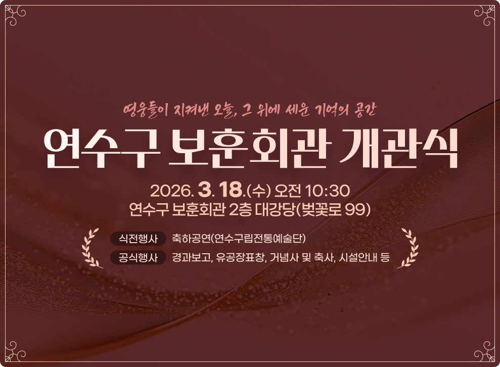 영웅들이 지켜낸 오늘, 그 위에 세운 기억의 공간&nbsp;연수구 보훈회관 개관식&nbsp;2026. 3. 18.(수) 오전 10:30     |     연수구 보훈회관 2층 대강당(벚꽃로 99)&nbsp;식전행사&nbsp;축하공연(연수구립전통예술단)&nbsp;공식행사&nbsp;경과보고, 유공장표창, 거념사 및 축사, 시설안내 등