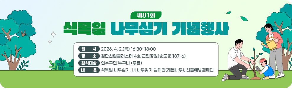 식목일 나무심기 기념행사&nbsp;○ 일 시 : 2026. 4. 2.(목) 16:30 ~ 18:00&nbsp;○ 장 소 : 첨단산업클러스터 4호 근린공원(송도동 187-6)&nbsp;○ 참석대상 : 연수구민 누구나 (무료)&nbsp;○ 내 용 : 식목일 나무심기, 내 나무갖기 캠페인(레몬나무), 산불예방캠페인