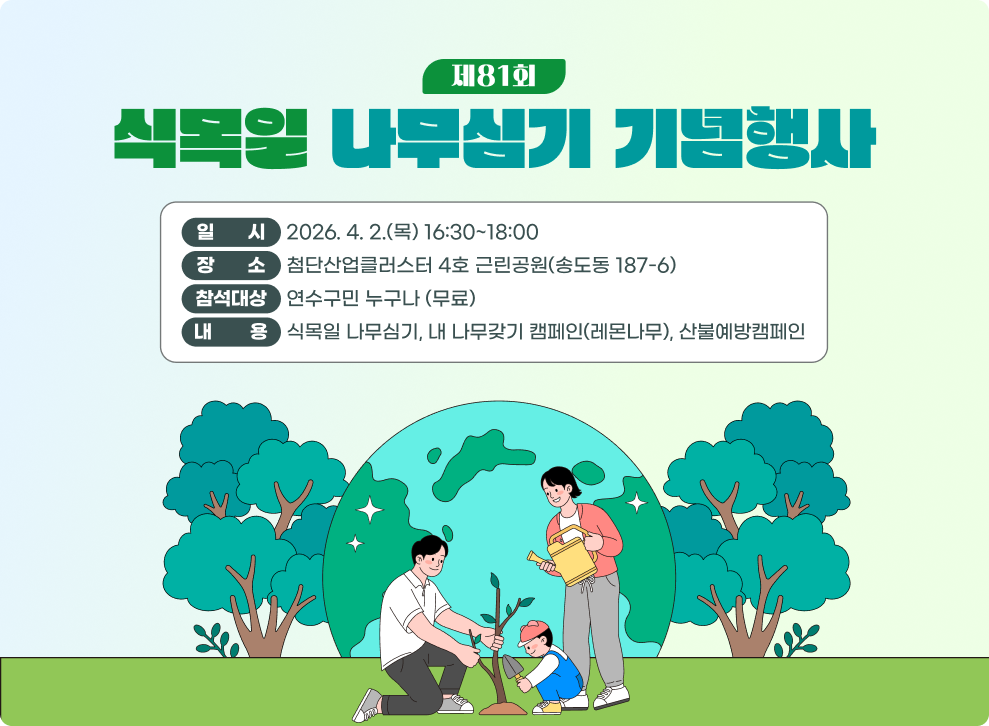 식목일 나무심기 기념행사&nbsp;○ 일 시 : 2026. 4. 2.(목) 16:30 ~ 18:00&nbsp;○ 장 소 : 첨단산업클러스터 4호 근린공원(송도동 187-6)&nbsp;○ 참석대상 : 연수구민 누구나 (무료)&nbsp;○ 내 용 : 식목일 나무심기, 내 나무갖기 캠페인(레몬나무), 산불예방캠페인