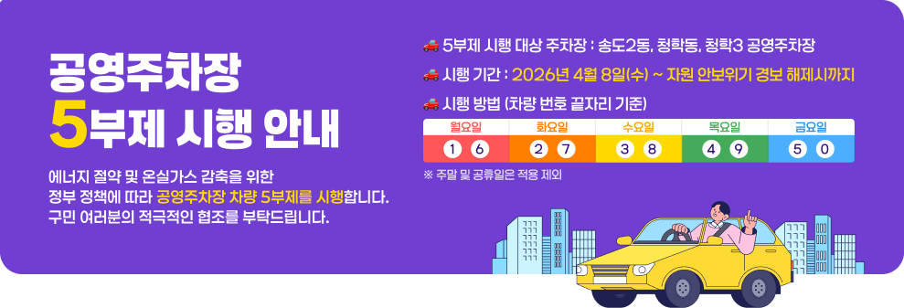 공영주차장 5부제 시행 안내&nbsp;에너지 절약 및 온실가스 감축을 위한 정부 정책에 따라 공영주차장 차량 5부제를 시행합니다.&nbsp;구민 여러분의 적극적인 협조를 부탁드립니다.&nbsp;&nbsp;○ 5부제 시행 대상 주차장 : 송도2동, 청학동, 청학3 공영주차장&nbsp;○ 시행 기간: 2026년 4월 8일(수) ~ 자원 안보위기 경보 해제시까지&nbsp;○ 시행 방법 (차량 번호 끝자리 기준)&nbsp;월(1,6)/화(2,7)/수(3,8)/목(4,9)/금(5,0)&nbsp;※ 주말 및 공휴일은 적용 제외