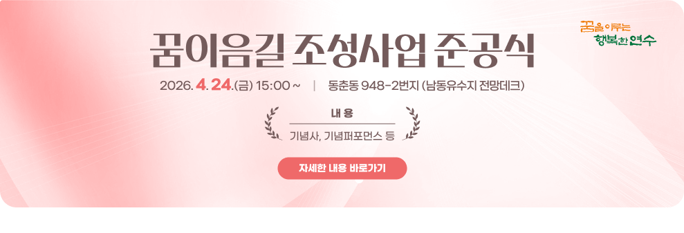 꿈이음길 조성사업 준공식&nbsp;○ 일 시 : 2026. 4.24.(금), 15:00 ~&nbsp;○ 장 소 : 동춘동 948-2번지 (남동유수지 전망데크)&nbsp;○ 내 용 : 기념사, 기념퍼포먼스 등&nbsp;→ 자세한 내용 바로가기