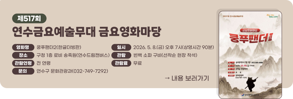 제517회 연수금요예술무대 금요영화마당)&nbsp;○ 영화명 : 쿵푸팬더2(한글더빙판)&nbsp;○ 일시 : 2026. 5. 8.(금) 오후 7시(상영시간 90분&nbsp;○ 장소 : 구청 1층 로비 송죽원(연수드림캔버스)&nbsp;○ 관람 : 빈백 소파 구비(선착순 현장 착석)&nbsp;○ 관람연령/관람료 : 전 연령/무료&nbsp;○ 문의 : 연수구 문화관광과(032-749-7292)&nbsp;→ 내용 보러가기&nbsp;