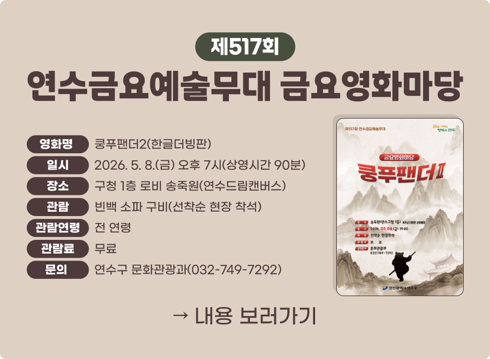 제517회 연수금요예술무대 금요영화마당)&nbsp;○ 영화명 : 쿵푸팬더2(한글더빙판)&nbsp;○ 일시 : 2026. 5. 8.(금) 오후 7시(상영시간 90분&nbsp;○ 장소 : 구청 1층 로비 송죽원(연수드림캔버스)&nbsp;○ 관람 : 빈백 소파 구비(선착순 현장 착석)&nbsp;○ 관람연령/관람료 : 전 연령/무료&nbsp;○ 문의 : 연수구 문화관광과(032-749-7292)&nbsp;→ 내용 보러가기&nbsp;