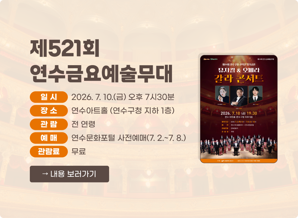 제521회 연수금요예술무대&nbsp;○ 일 시: 2026.7.10.(금) 오후 7시30분&nbsp;○ 장 소: 연수아트홀 (연수구청 지하 1층)&nbsp;○ 관 람: 전 연령&nbsp;○ 예 매: 연수문화포털 사전예매(7.2.~7.8.)&nbsp;○ 관람료: 무료&nbsp;→ 내용 보러가기