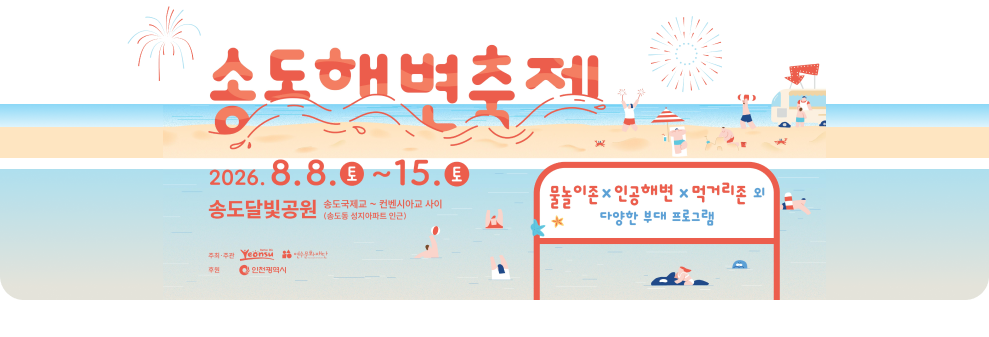 송도해변축제 * 2026.8.8.0~15. 토 송도달빛공원 송도국제교 ~ 컨벤시아교 사이 (송도동 성지아파트 인근) 주최·주관 더 나은 삶 연수 연수문화재다 후원 ● 인천광역시 저것 물놀이존× 인공해변 × 먹거리존 외 다양한 부대 프로그램 *