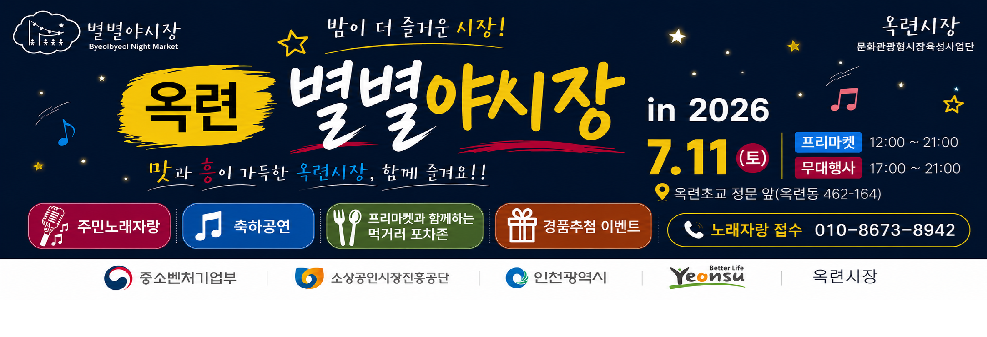 별별야시장&nbsp;Byeolbyeol Night Market&nbsp;&nbsp;밤이 더 즐거운 시장!&nbsp;&nbsp;옥련 별별야시장&nbsp;in 2026&nbsp;&nbsp;맛과 흥이 가득한 옥련시장, 함께 즐겨요!!&nbsp;&nbsp;7.11. (토)&nbsp;&nbsp;프리마켓 12:00 ~ 21:00&nbsp;무대행사 17:00 ~ 21:00&nbsp;&nbsp;옥련초교 정문 앞&nbsp;(옥련동 462-164)&nbsp;&nbsp;주민노래자랑&nbsp;우리동네 실력자를 찾아라!&nbsp;&nbsp;축하공연&nbsp;응원단 · 복고댄스 · 초대가수&nbsp;&nbsp;프리마켓과 함께하는 먹거리 포차존&nbsp;옥련시장과 함께 하는 맛있는 먹거리와 쇼핑&nbsp;&nbsp;경품추첨 이벤트&nbsp;푸짐한 경품이 기다리고 있어요!&nbsp;&nbsp;노래자랑 접수&nbsp;010-8673-8942&nbsp;&nbsp;옥련시장&nbsp;문화관광형시장육성사업단&nbsp;&nbsp;중소벤처기업부 | 소상공인시장진흥공단 | 인천광역시 | Yeonsu Better Life 연수구 | 옥련시장