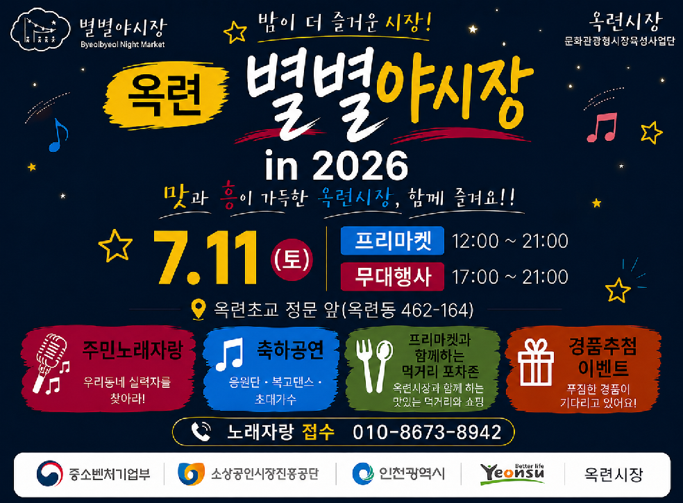 별별야시장&nbsp;Byeolbyeol Night Market&nbsp;&nbsp;밤이 더 즐거운 시장!&nbsp;&nbsp;옥련 별별야시장&nbsp;in 2026&nbsp;&nbsp;맛과 흥이 가득한 옥련시장, 함께 즐겨요!!&nbsp;&nbsp;7.11. (토)&nbsp;&nbsp;프리마켓 12:00 ~ 21:00&nbsp;무대행사 17:00 ~ 21:00&nbsp;&nbsp;옥련초교 정문 앞&nbsp;(옥련동 462-164)&nbsp;&nbsp;주민노래자랑&nbsp;우리동네 실력자를 찾아라!&nbsp;&nbsp;축하공연&nbsp;응원단 · 복고댄스 · 초대가수&nbsp;&nbsp;프리마켓과 함께하는 먹거리 포차존&nbsp;옥련시장과 함께 하는 맛있는 먹거리와 쇼핑&nbsp;&nbsp;경품추첨 이벤트&nbsp;푸짐한 경품이 기다리고 있어요!&nbsp;&nbsp;노래자랑 접수&nbsp;010-8673-8942&nbsp;&nbsp;옥련시장&nbsp;문화관광형시장육성사업단&nbsp;&nbsp;중소벤처기업부 | 소상공인시장진흥공단 | 인천광역시 | Yeonsu Better Life 연수구 | 옥련시장